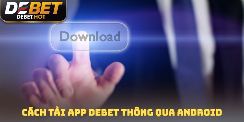 Chia sẻ cách tải app DEBET thông qua Android